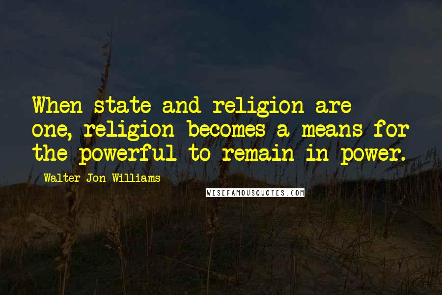 Walter Jon Williams Quotes: When state and religion are one, religion becomes a means for the powerful to remain in power.