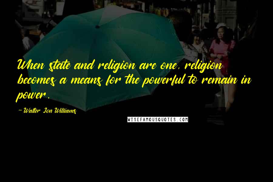 Walter Jon Williams Quotes: When state and religion are one, religion becomes a means for the powerful to remain in power.