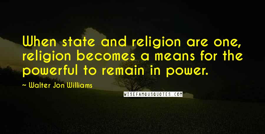 Walter Jon Williams Quotes: When state and religion are one, religion becomes a means for the powerful to remain in power.