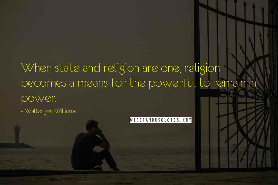 Walter Jon Williams Quotes: When state and religion are one, religion becomes a means for the powerful to remain in power.