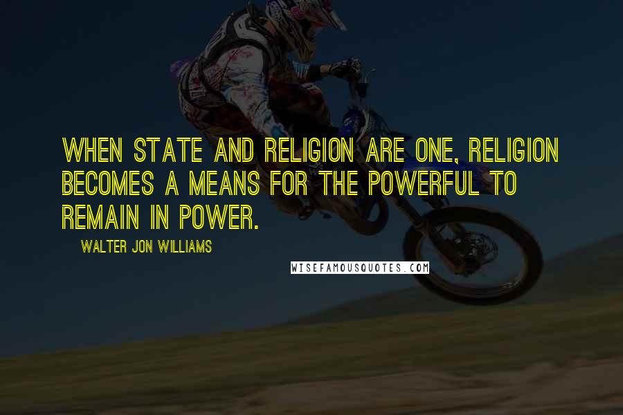 Walter Jon Williams Quotes: When state and religion are one, religion becomes a means for the powerful to remain in power.