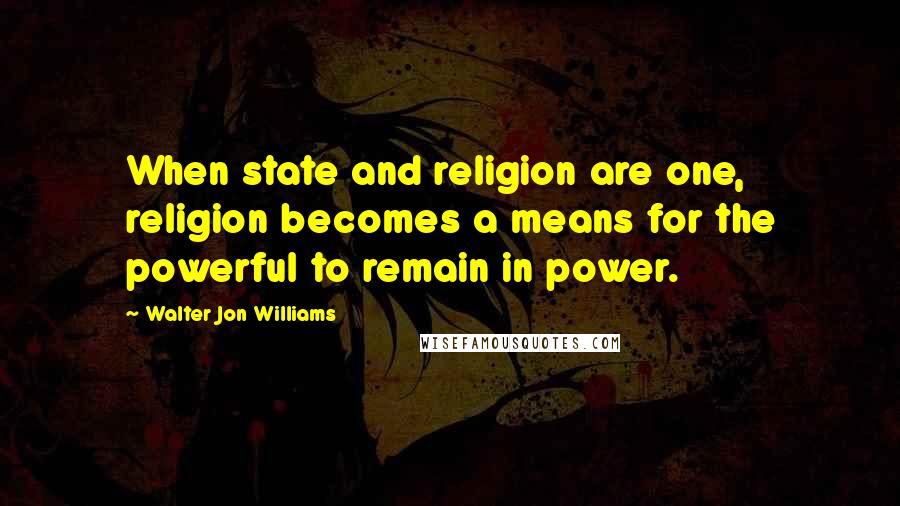 Walter Jon Williams Quotes: When state and religion are one, religion becomes a means for the powerful to remain in power.
