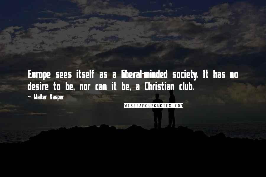 Walter Kasper Quotes: Europe sees itself as a liberal-minded society. It has no desire to be, nor can it be, a Christian club.