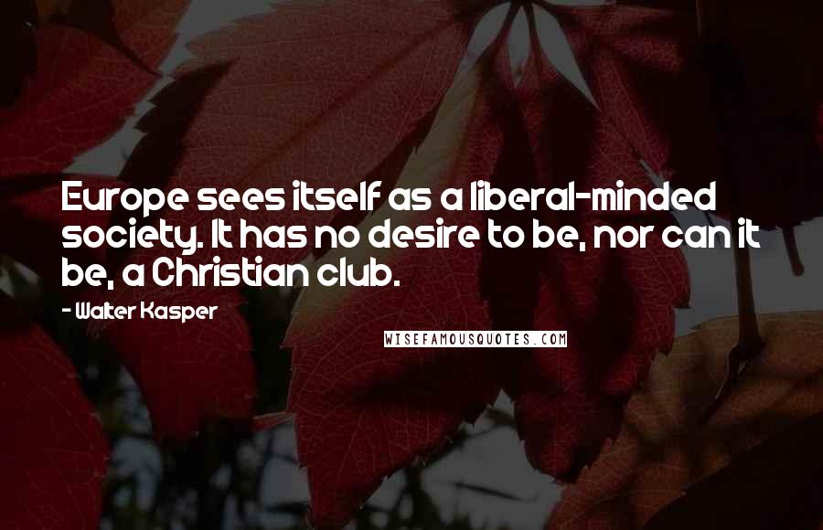 Walter Kasper Quotes: Europe sees itself as a liberal-minded society. It has no desire to be, nor can it be, a Christian club.
