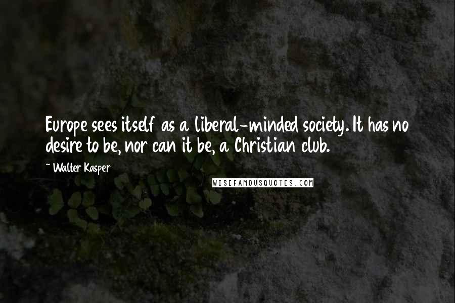 Walter Kasper Quotes: Europe sees itself as a liberal-minded society. It has no desire to be, nor can it be, a Christian club.
