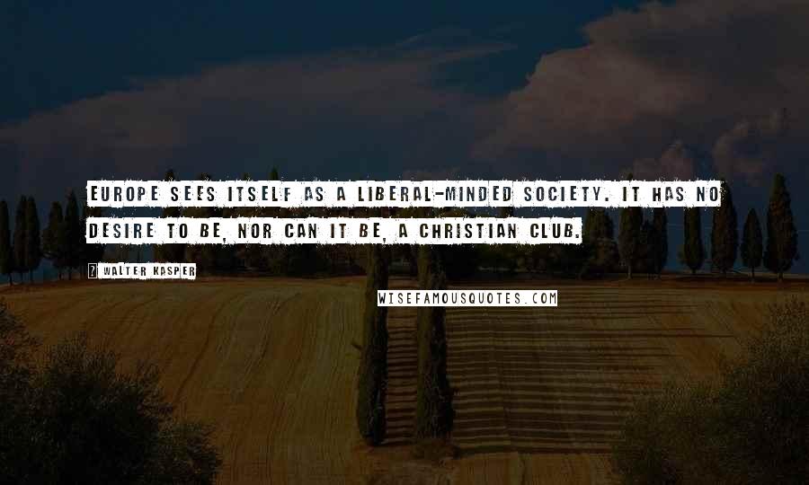 Walter Kasper Quotes: Europe sees itself as a liberal-minded society. It has no desire to be, nor can it be, a Christian club.
