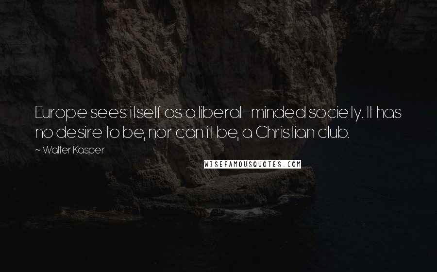 Walter Kasper Quotes: Europe sees itself as a liberal-minded society. It has no desire to be, nor can it be, a Christian club.