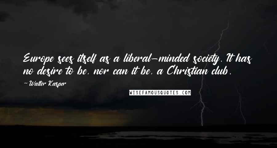 Walter Kasper Quotes: Europe sees itself as a liberal-minded society. It has no desire to be, nor can it be, a Christian club.