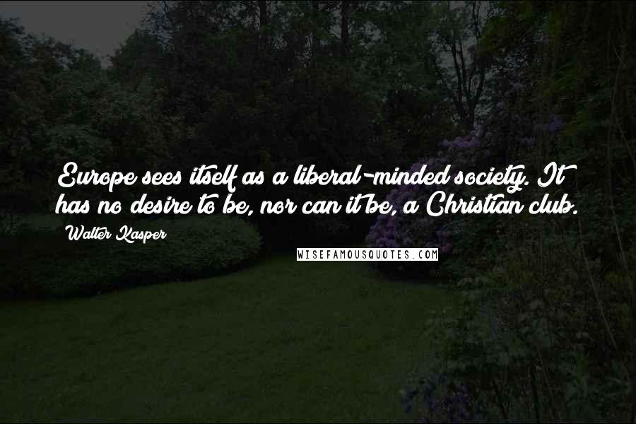Walter Kasper Quotes: Europe sees itself as a liberal-minded society. It has no desire to be, nor can it be, a Christian club.