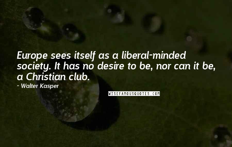 Walter Kasper Quotes: Europe sees itself as a liberal-minded society. It has no desire to be, nor can it be, a Christian club.