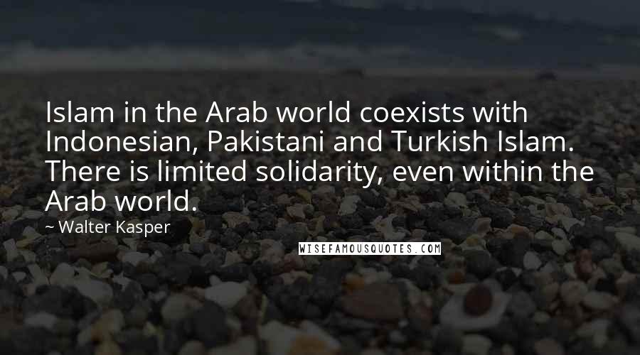 Walter Kasper Quotes: Islam in the Arab world coexists with Indonesian, Pakistani and Turkish Islam. There is limited solidarity, even within the Arab world.