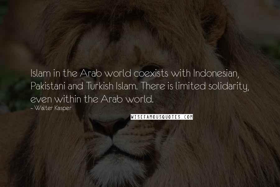 Walter Kasper Quotes: Islam in the Arab world coexists with Indonesian, Pakistani and Turkish Islam. There is limited solidarity, even within the Arab world.