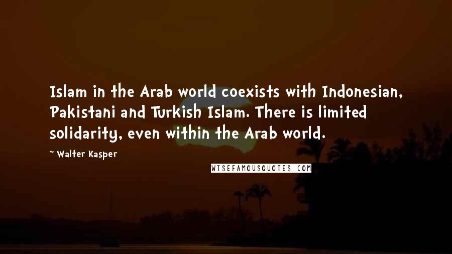 Walter Kasper Quotes: Islam in the Arab world coexists with Indonesian, Pakistani and Turkish Islam. There is limited solidarity, even within the Arab world.
