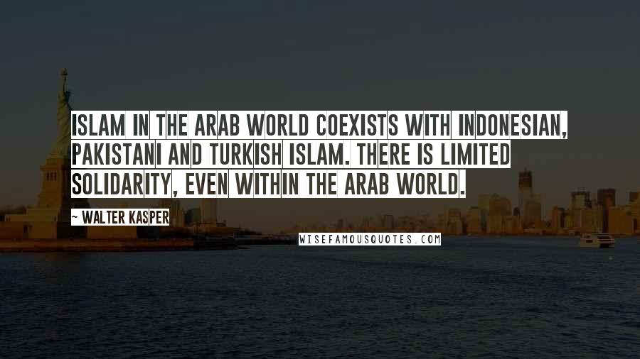 Walter Kasper Quotes: Islam in the Arab world coexists with Indonesian, Pakistani and Turkish Islam. There is limited solidarity, even within the Arab world.