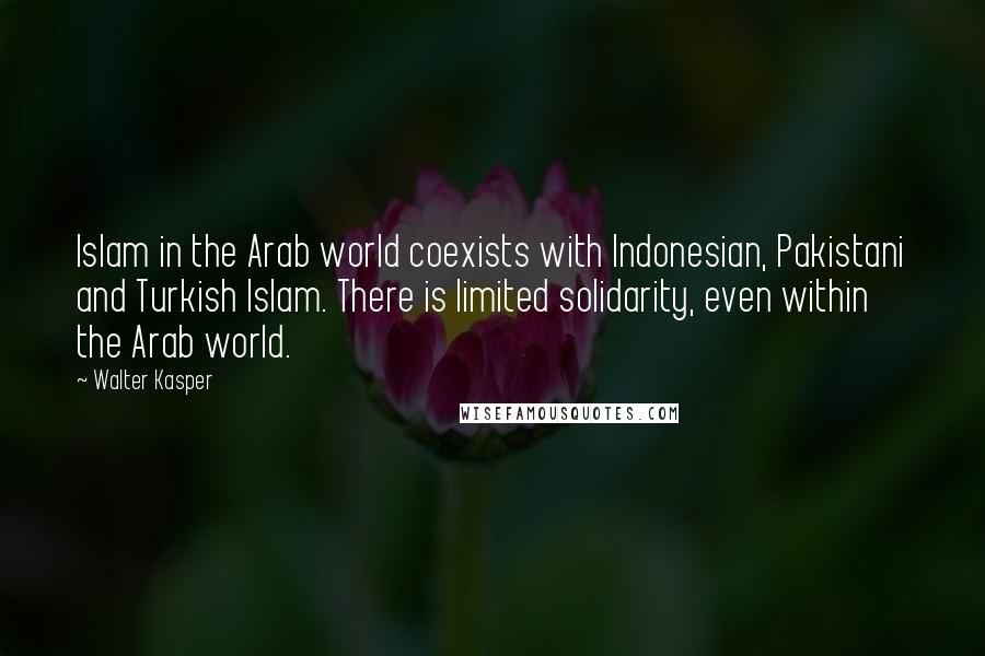 Walter Kasper Quotes: Islam in the Arab world coexists with Indonesian, Pakistani and Turkish Islam. There is limited solidarity, even within the Arab world.