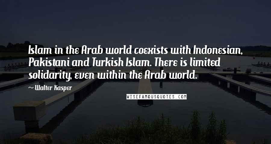 Walter Kasper Quotes: Islam in the Arab world coexists with Indonesian, Pakistani and Turkish Islam. There is limited solidarity, even within the Arab world.