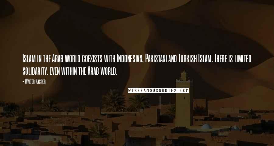 Walter Kasper Quotes: Islam in the Arab world coexists with Indonesian, Pakistani and Turkish Islam. There is limited solidarity, even within the Arab world.
