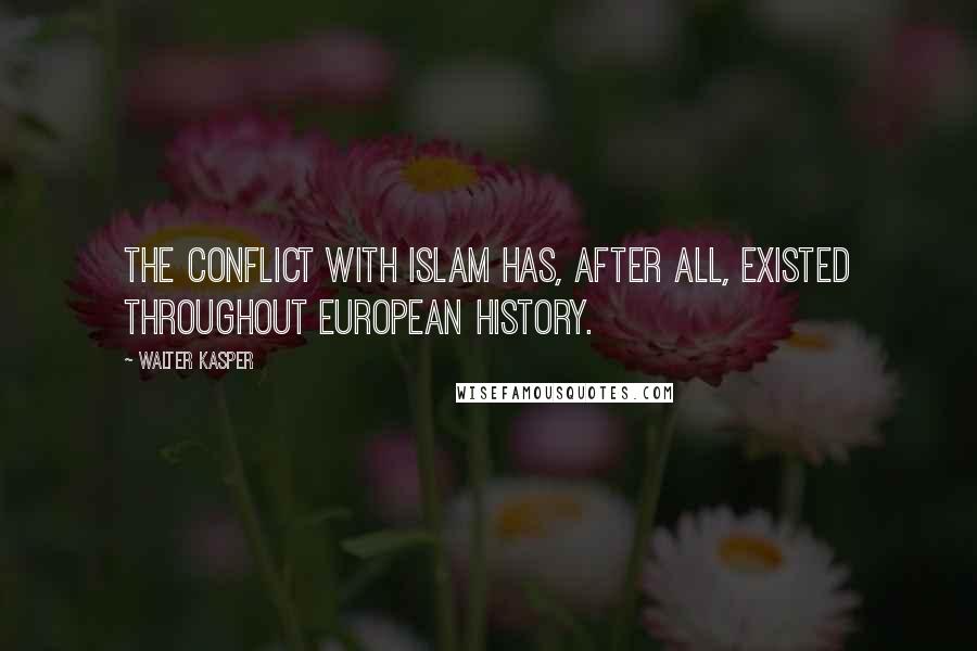 Walter Kasper Quotes: The conflict with Islam has, after all, existed throughout European history.