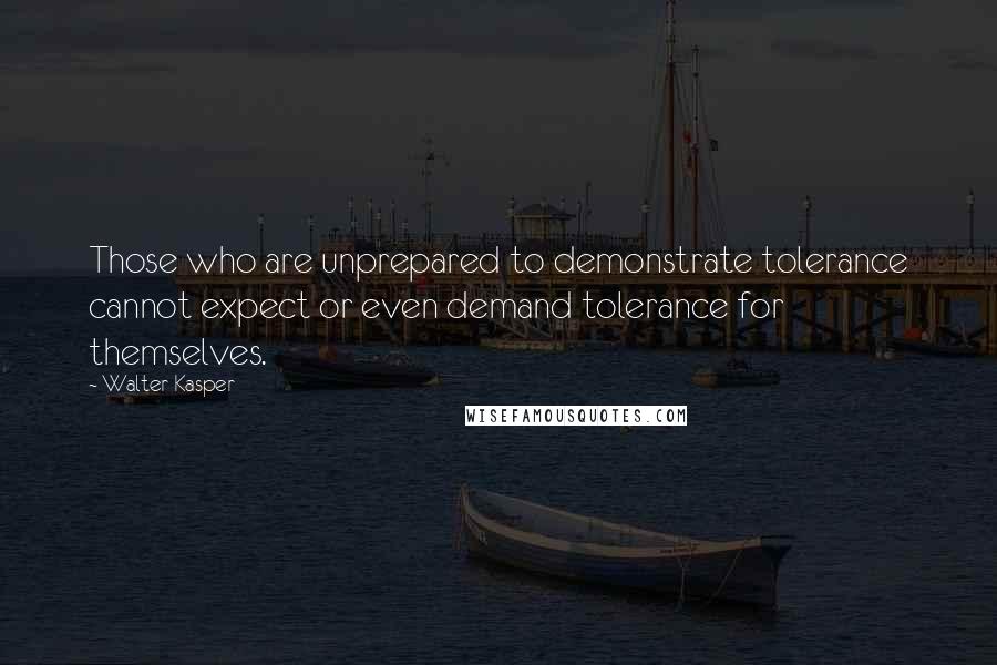 Walter Kasper Quotes: Those who are unprepared to demonstrate tolerance cannot expect or even demand tolerance for themselves.