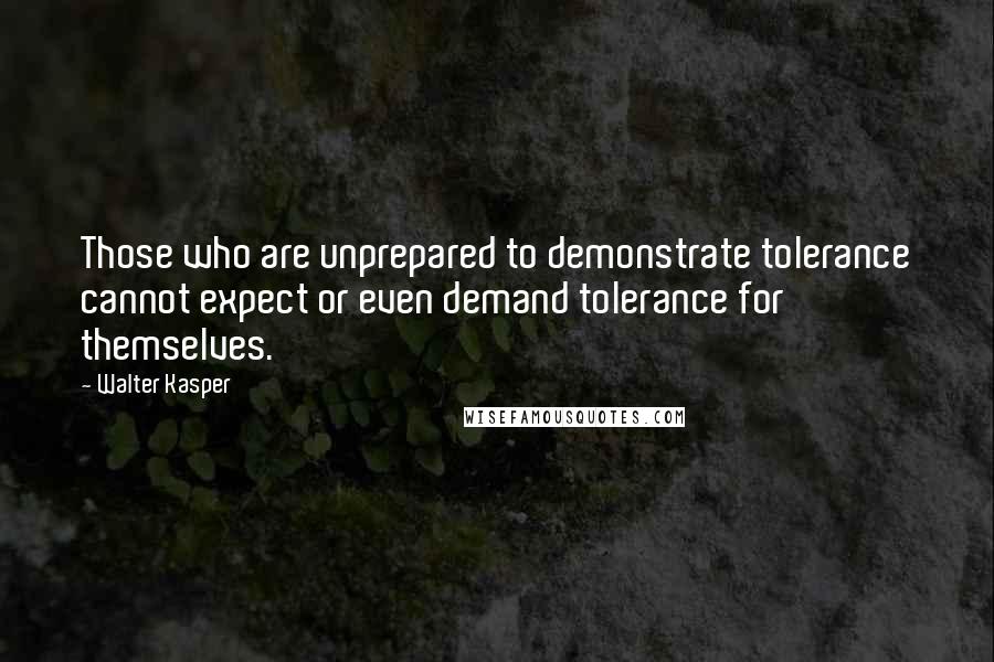 Walter Kasper Quotes: Those who are unprepared to demonstrate tolerance cannot expect or even demand tolerance for themselves.