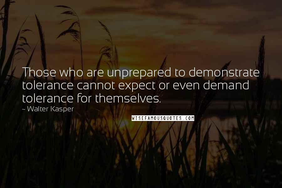 Walter Kasper Quotes: Those who are unprepared to demonstrate tolerance cannot expect or even demand tolerance for themselves.