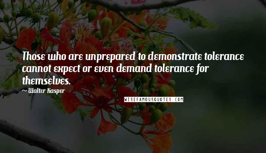 Walter Kasper Quotes: Those who are unprepared to demonstrate tolerance cannot expect or even demand tolerance for themselves.