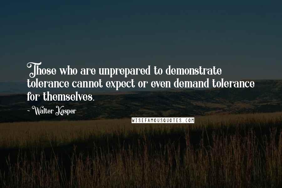 Walter Kasper Quotes: Those who are unprepared to demonstrate tolerance cannot expect or even demand tolerance for themselves.