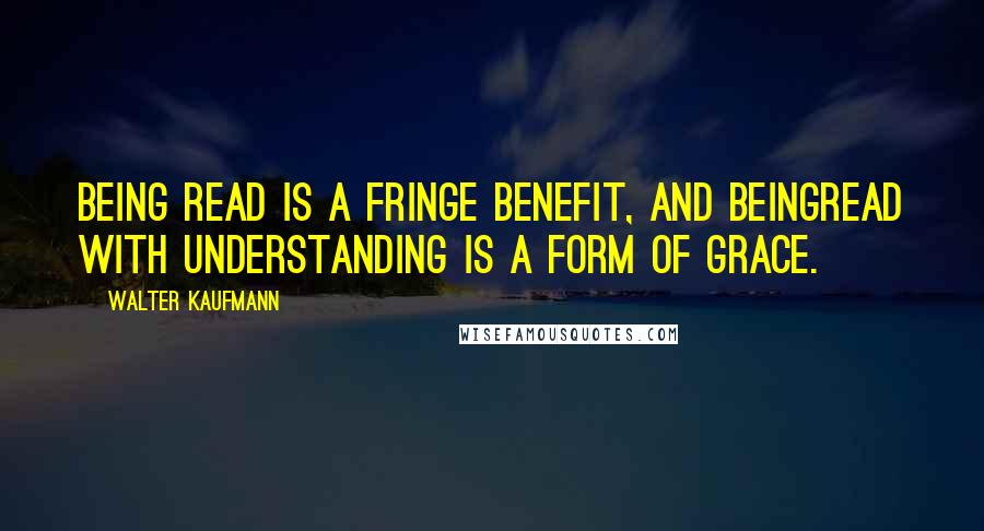 Walter Kaufmann Quotes: Being read is a fringe benefit, and beingread with understanding is a form of grace.