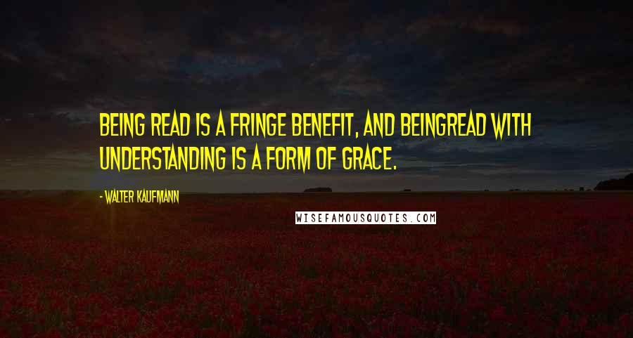 Walter Kaufmann Quotes: Being read is a fringe benefit, and beingread with understanding is a form of grace.