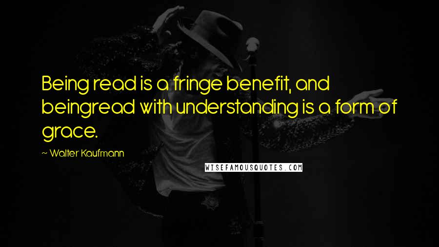 Walter Kaufmann Quotes: Being read is a fringe benefit, and beingread with understanding is a form of grace.