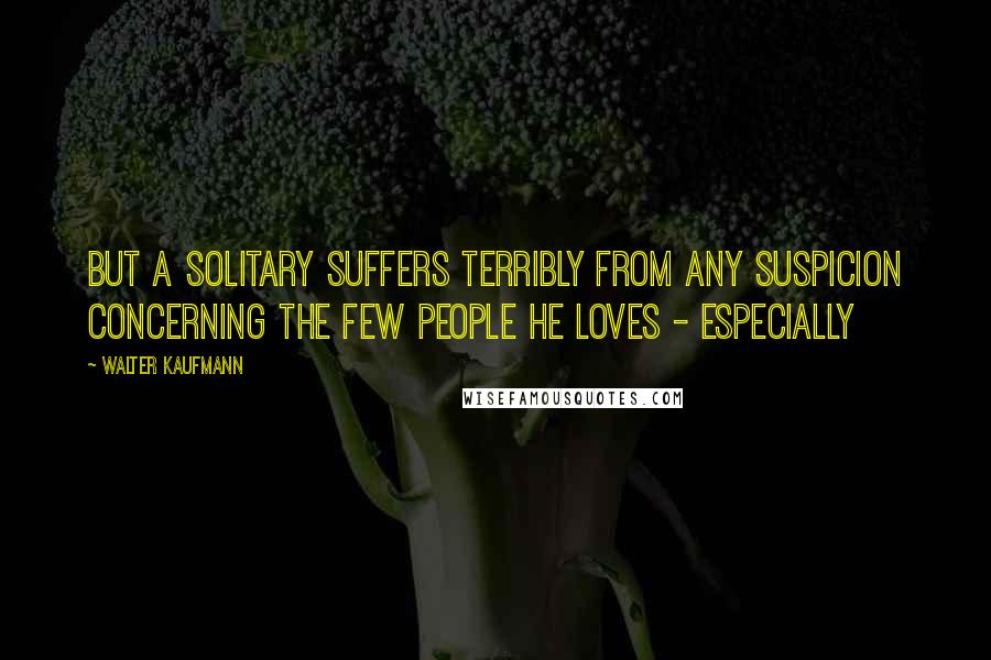 Walter Kaufmann Quotes: But a solitary suffers terribly from any suspicion concerning the few people he loves - especially