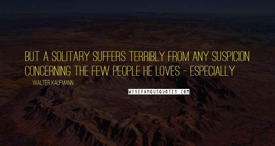 Walter Kaufmann Quotes: But a solitary suffers terribly from any suspicion concerning the few people he loves - especially