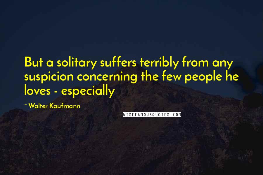 Walter Kaufmann Quotes: But a solitary suffers terribly from any suspicion concerning the few people he loves - especially
