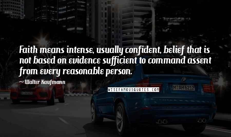 Walter Kaufmann Quotes: Faith means intense, usually confident, belief that is not based on evidence sufficient to command assent from every reasonable person.