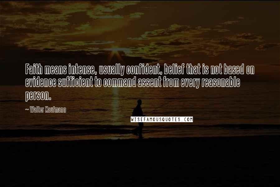 Walter Kaufmann Quotes: Faith means intense, usually confident, belief that is not based on evidence sufficient to command assent from every reasonable person.