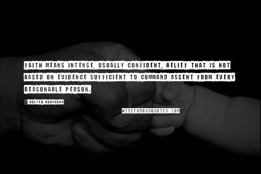 Walter Kaufmann Quotes: Faith means intense, usually confident, belief that is not based on evidence sufficient to command assent from every reasonable person.