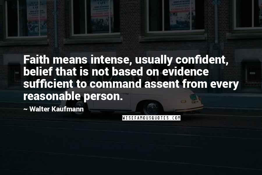 Walter Kaufmann Quotes: Faith means intense, usually confident, belief that is not based on evidence sufficient to command assent from every reasonable person.