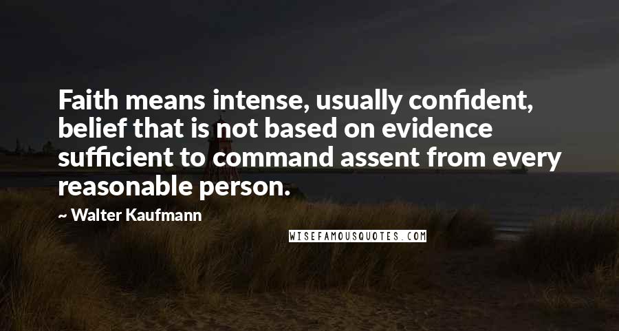 Walter Kaufmann Quotes: Faith means intense, usually confident, belief that is not based on evidence sufficient to command assent from every reasonable person.