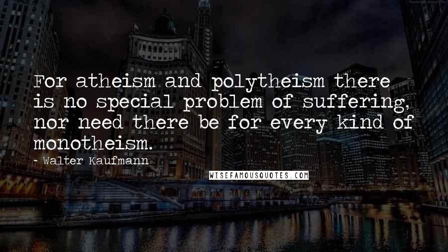 Walter Kaufmann Quotes: For atheism and polytheism there is no special problem of suffering, nor need there be for every kind of monotheism.