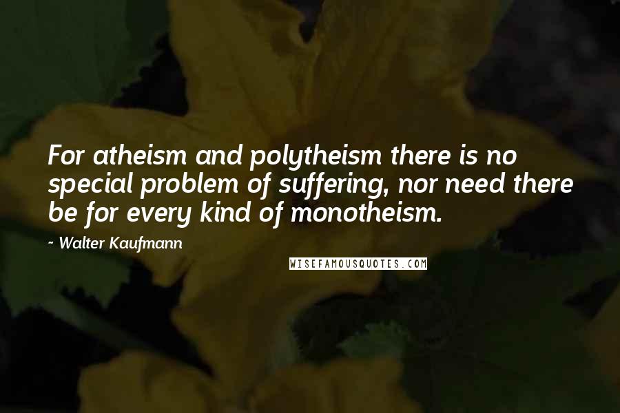 Walter Kaufmann Quotes: For atheism and polytheism there is no special problem of suffering, nor need there be for every kind of monotheism.