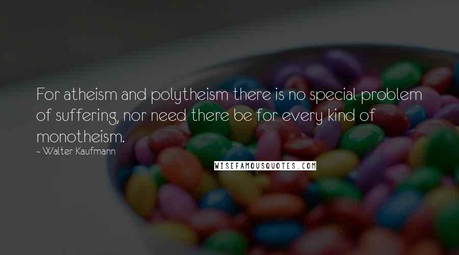 Walter Kaufmann Quotes: For atheism and polytheism there is no special problem of suffering, nor need there be for every kind of monotheism.