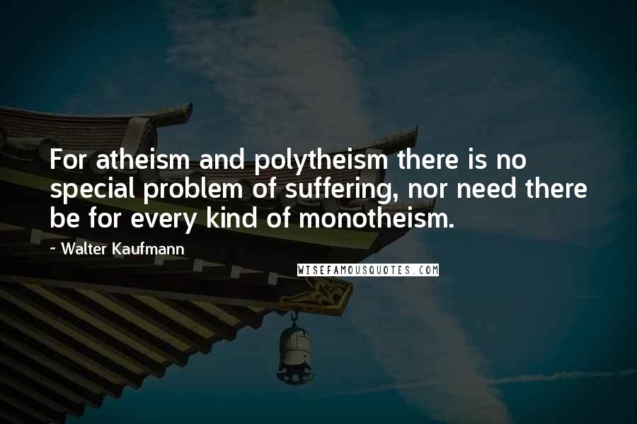 Walter Kaufmann Quotes: For atheism and polytheism there is no special problem of suffering, nor need there be for every kind of monotheism.