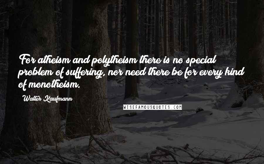 Walter Kaufmann Quotes: For atheism and polytheism there is no special problem of suffering, nor need there be for every kind of monotheism.