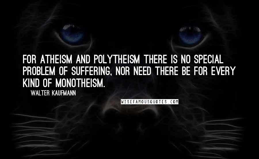 Walter Kaufmann Quotes: For atheism and polytheism there is no special problem of suffering, nor need there be for every kind of monotheism.
