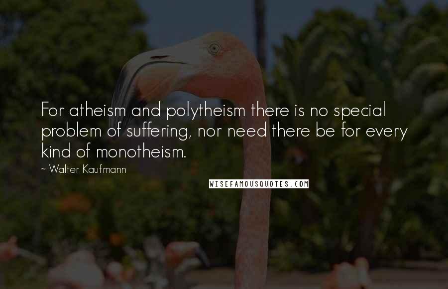Walter Kaufmann Quotes: For atheism and polytheism there is no special problem of suffering, nor need there be for every kind of monotheism.