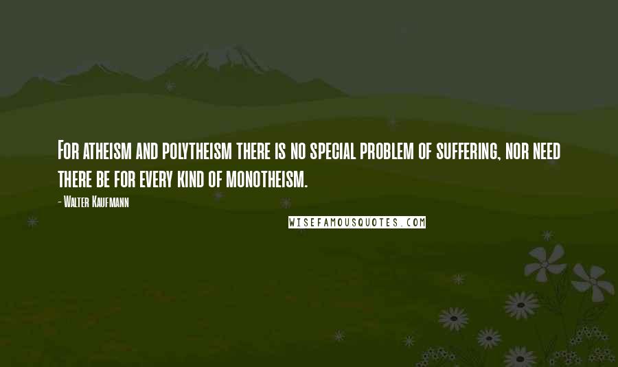 Walter Kaufmann Quotes: For atheism and polytheism there is no special problem of suffering, nor need there be for every kind of monotheism.
