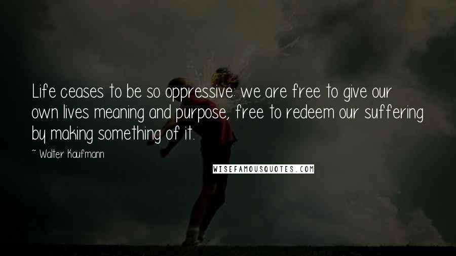 Walter Kaufmann Quotes: Life ceases to be so oppressive: we are free to give our own lives meaning and purpose, free to redeem our suffering by making something of it.