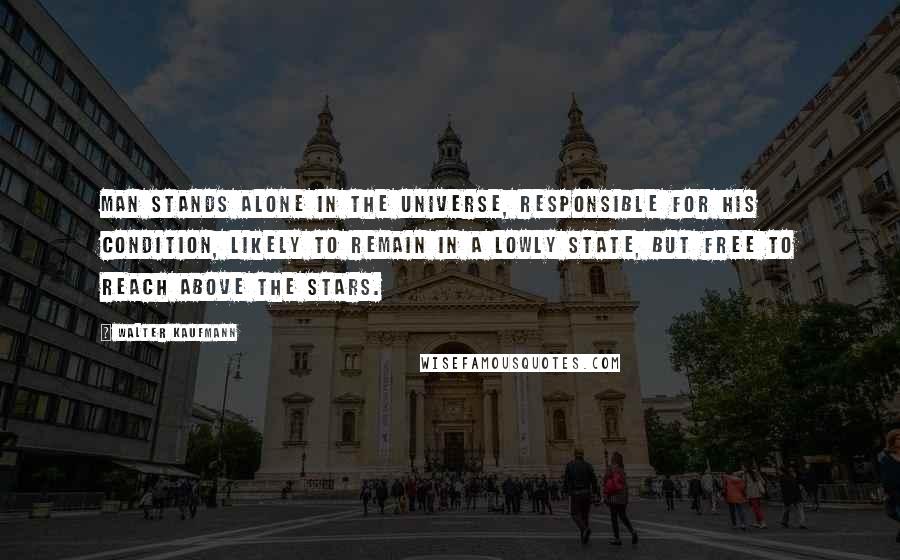 Walter Kaufmann Quotes: Man stands alone in the universe, responsible for his condition, likely to remain in a lowly state, but free to reach above the stars.