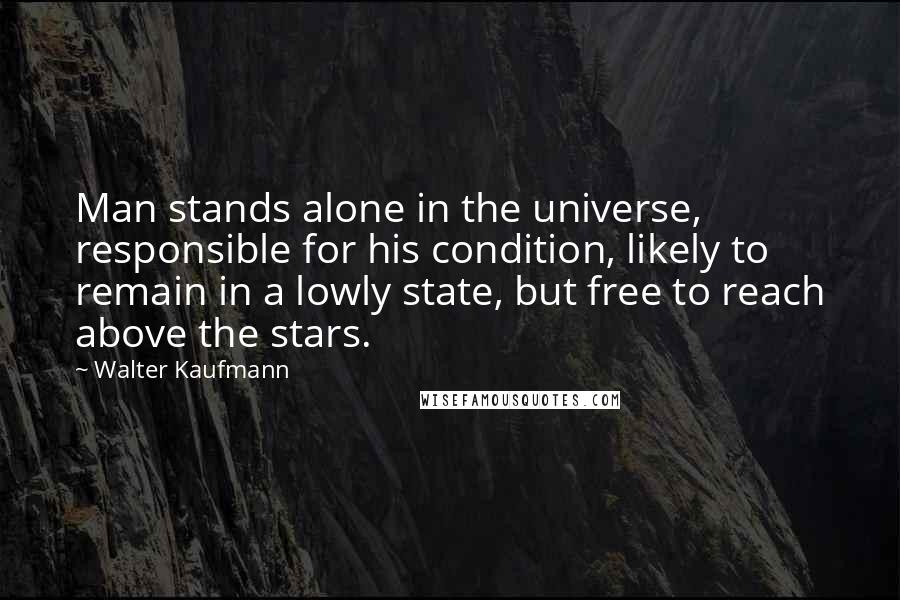 Walter Kaufmann Quotes: Man stands alone in the universe, responsible for his condition, likely to remain in a lowly state, but free to reach above the stars.