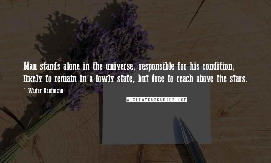 Walter Kaufmann Quotes: Man stands alone in the universe, responsible for his condition, likely to remain in a lowly state, but free to reach above the stars.